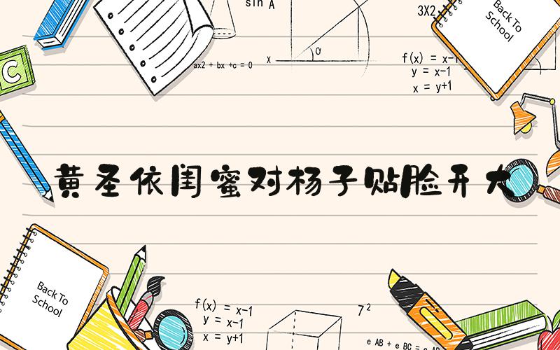 黄圣依闺蜜对杨子贴脸开大