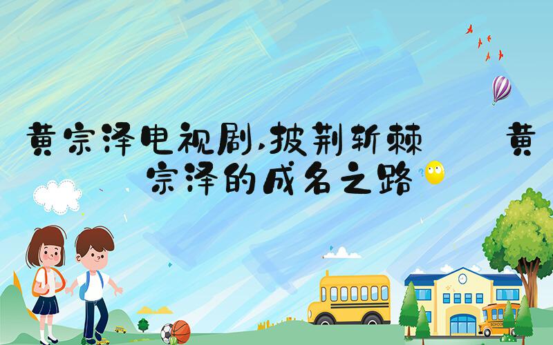 黄宗泽电视剧 披荆斩棘——黄宗泽的成名之路