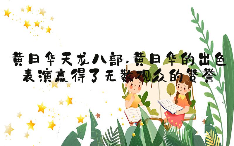 黄日华天龙八部 黄日华的出色表演赢得了无数观众的赞誉