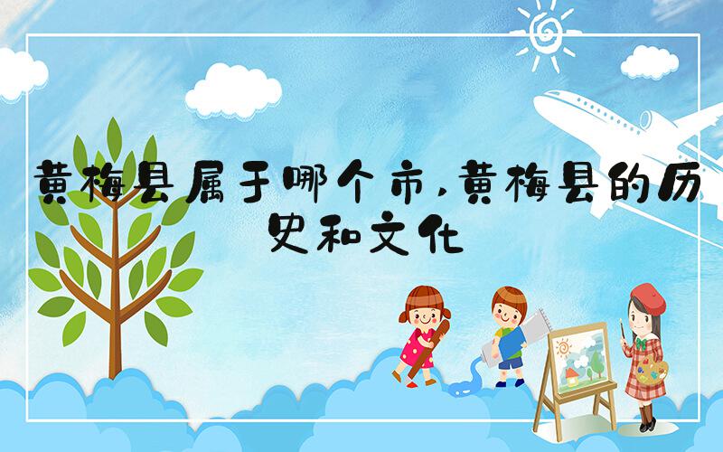 黄梅县属于哪个市 黄梅县的历史和文化