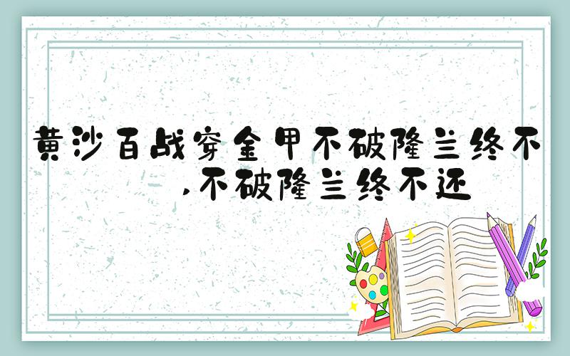 黄沙百战穿金甲不破楼兰终不还 不破楼兰终不还