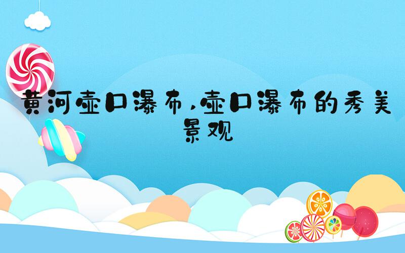 黄河壶口瀑布 壶口瀑布的秀美景观