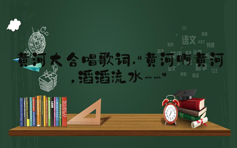 黄河大合唱歌词 “黄河啊黄河，滔滔流水……”