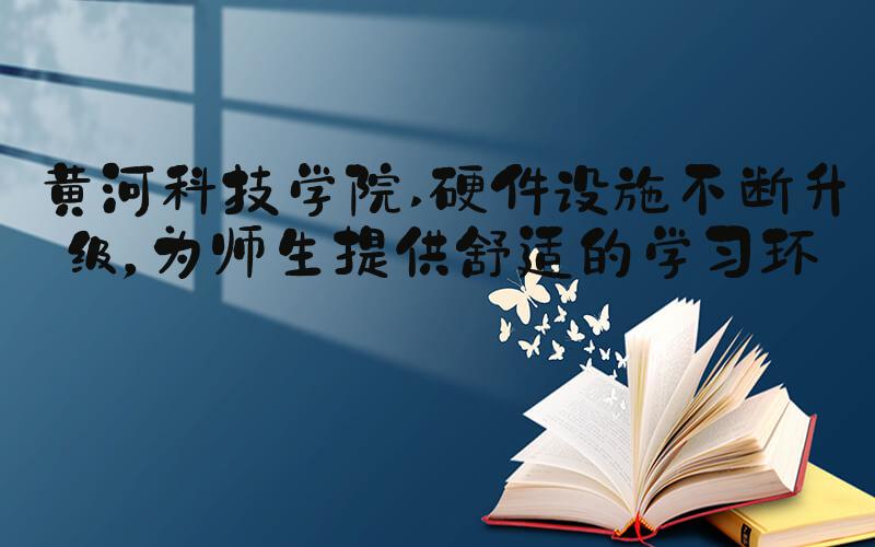 黄河科技学院 硬件设施不断升级，为师生提供舒适的学习环境