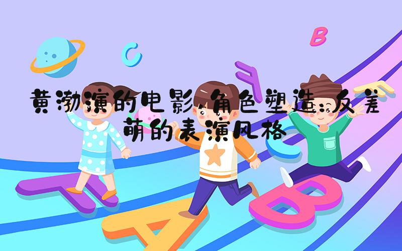 黄渤演的电影 角色塑造：反差萌的表演风格