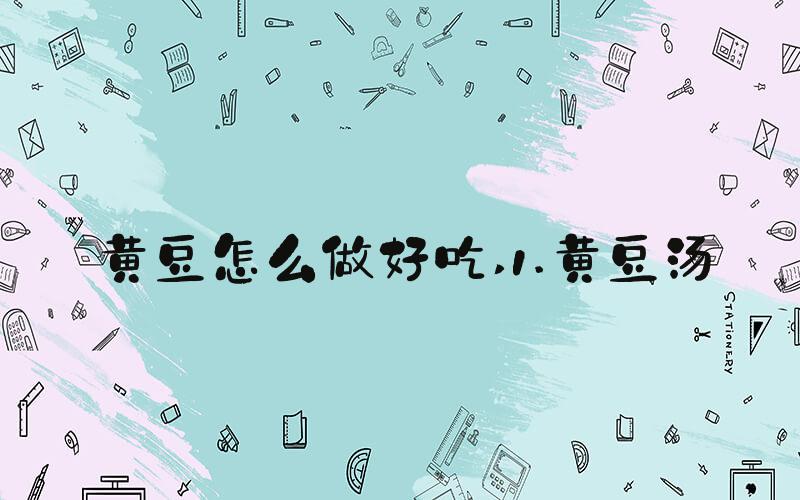 黄豆怎么做好吃 1.黄豆汤