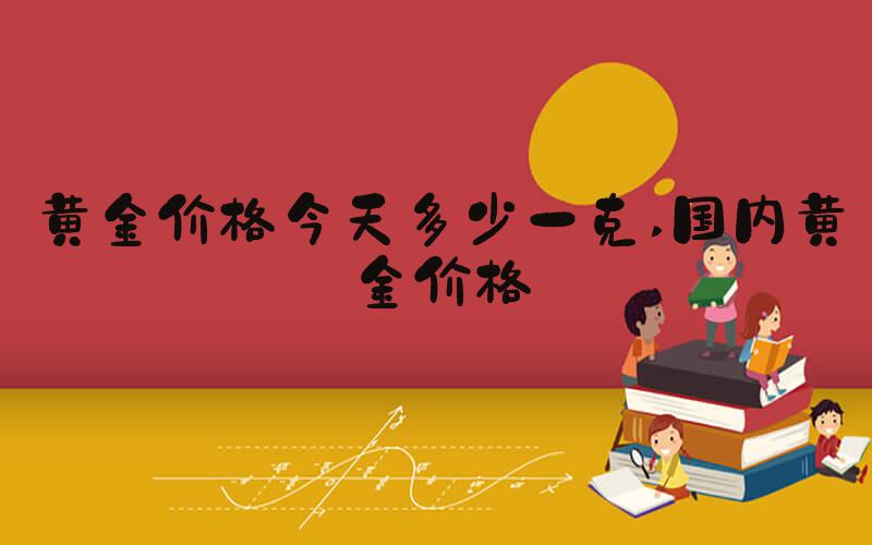 黄金价格今天多少一克 国内黄金价格