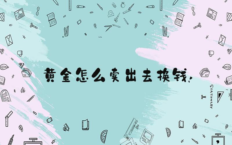 黄金怎么卖出去换钱 