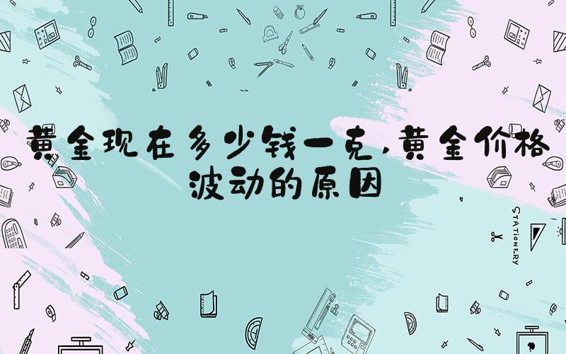 黄金现在多少钱一克 黄金价格波动的原因