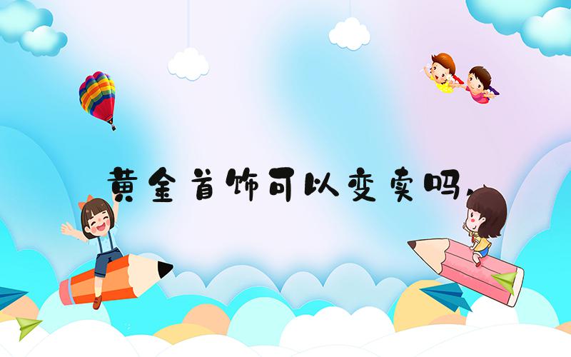 黄金首饰可以变卖吗 