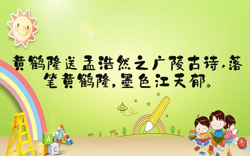 黄鹤楼送孟浩然之广陵古诗 落笔黄鹤楼，墨色江天郁。