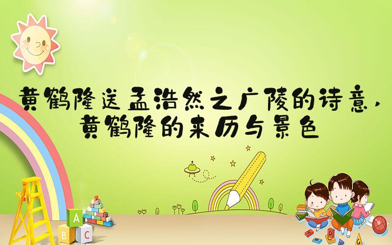 黄鹤楼送孟浩然之广陵的诗意 黄鹤楼的来历与景色