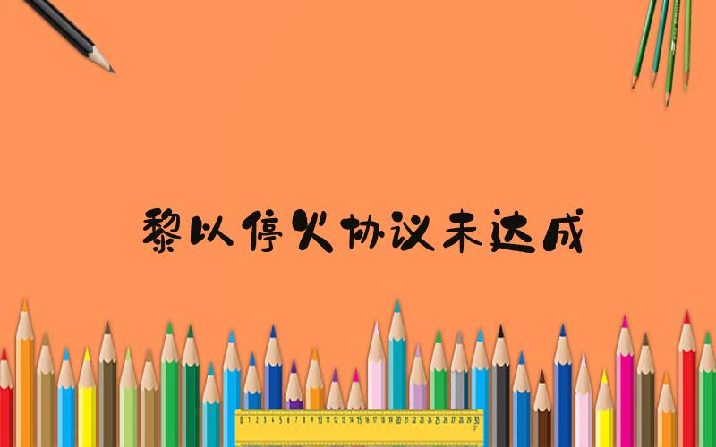 黎以停火协议未达成