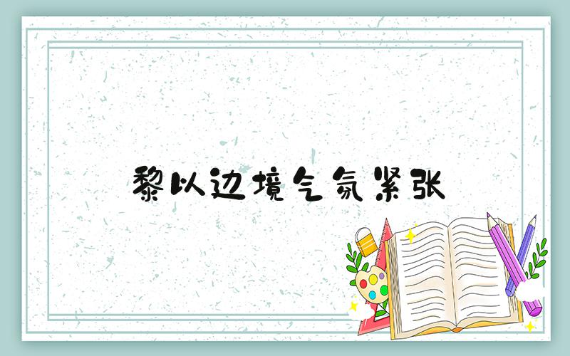 黎以边境气氛紧张