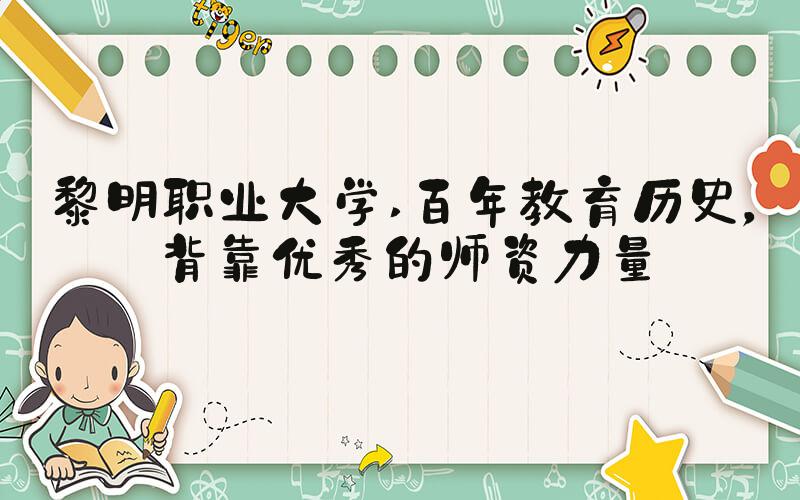 黎明职业大学 百年教育历史，背靠优秀的师资力量