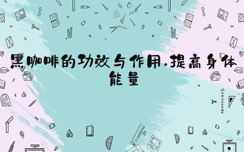 黑咖啡的功效与作用 提高身体能量