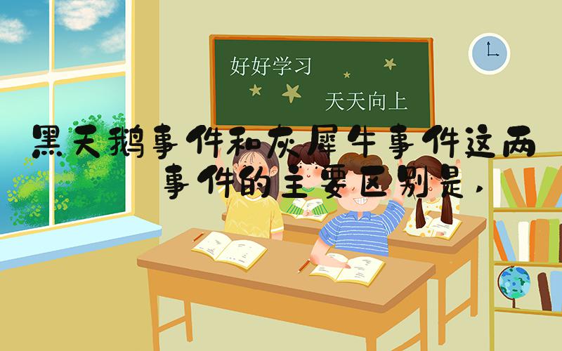黑天鹅事件和灰犀牛事件这两类事件的主要区别是 