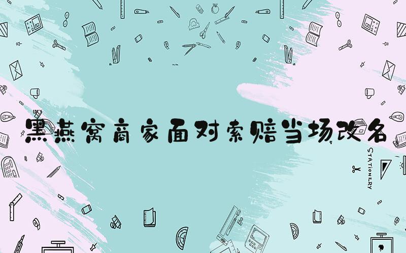 黑燕窝商家面对索赔当场改名
