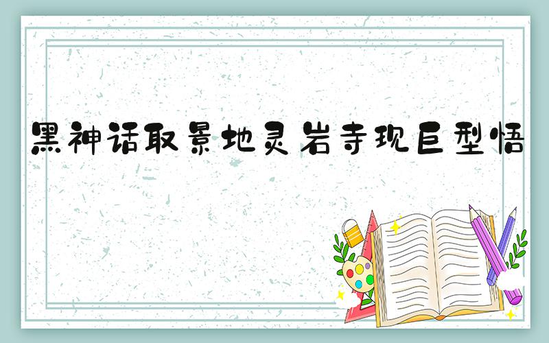 黑神话取景地灵岩寺现巨型悟空