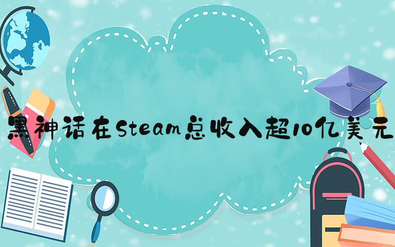 黑神话在Steam总收入超10亿美元