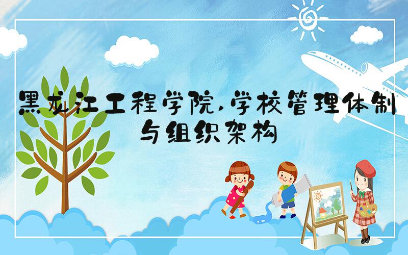 黑龙江工程学院 学校管理体制与组织架构
