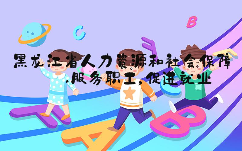 黑龙江省人力资源和社会保障厅 服务职工，促进就业
