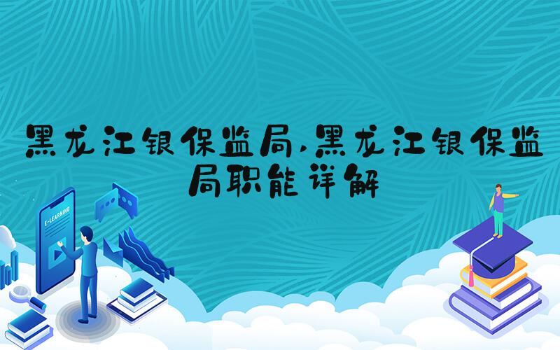 黑龙江银保监局 黑龙江银保监局职能详解