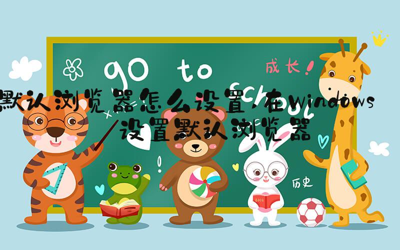 默认浏览器怎么设置 在Windows中设置默认浏览器