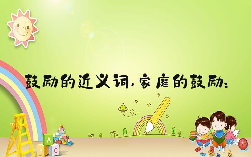 鼓励的近义词 家庭的鼓励：