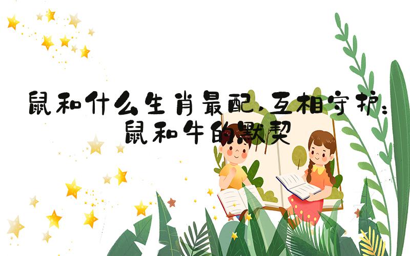 鼠和什么生肖最配 互相守护：鼠和牛的默契