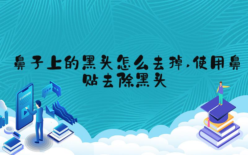 鼻子上的黑头怎么去掉 使用鼻贴去除黑头