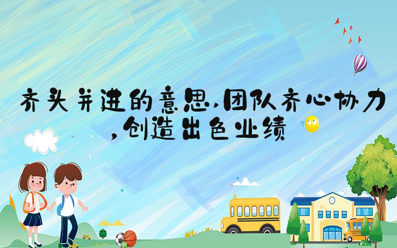齐头并进的意思 团队齐心协力，创造出色业绩