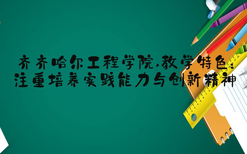 齐齐哈尔工程学院 教学特色：注重培养实践能力与创新精神