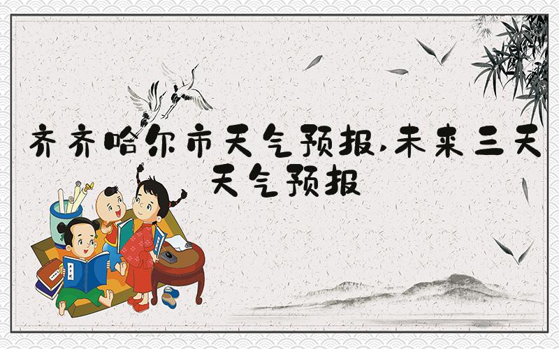齐齐哈尔市天气预报 未来三天天气预报