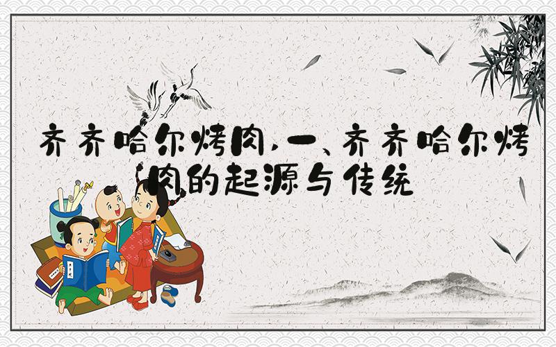 齐齐哈尔烤肉 一、齐齐哈尔烤肉的起源与传统