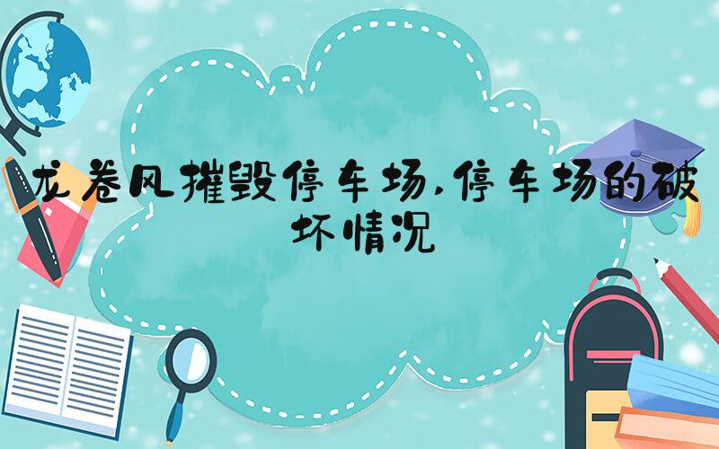 龙卷风摧毁停车场 停车场的破坏情况