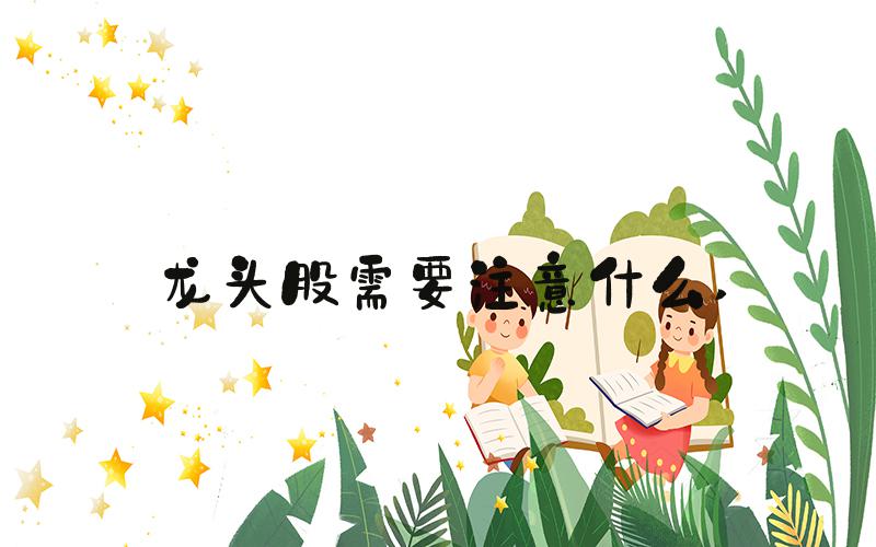 龙头股需要注意什么 