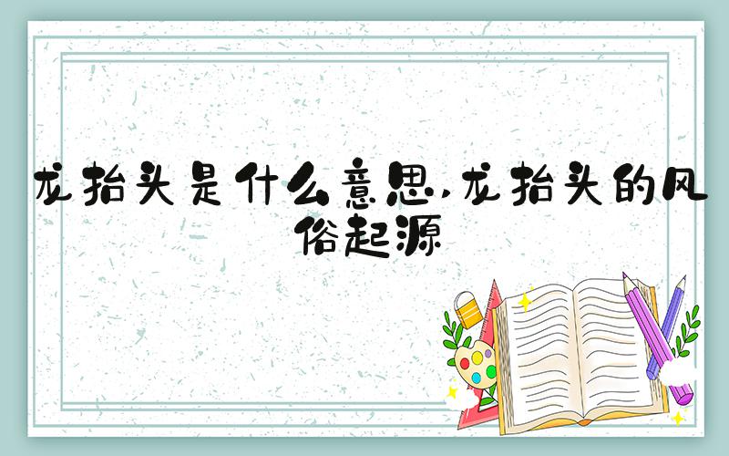 龙抬头是什么意思 龙抬头的风俗起源