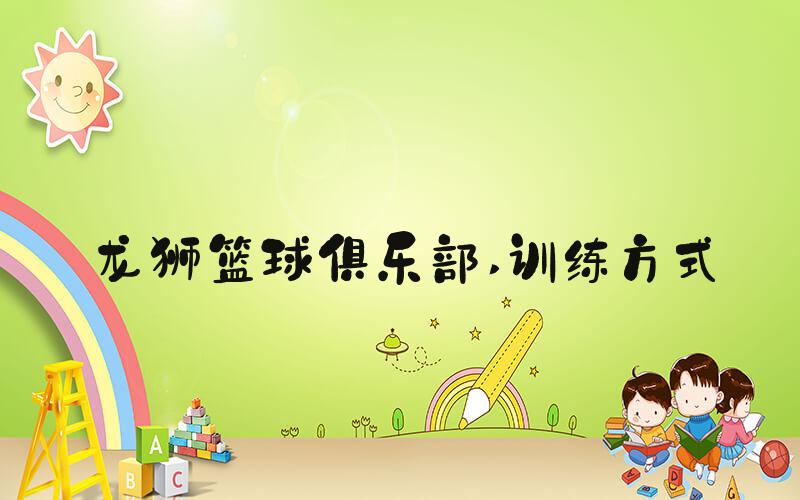 龙狮篮球俱乐部 训练方式