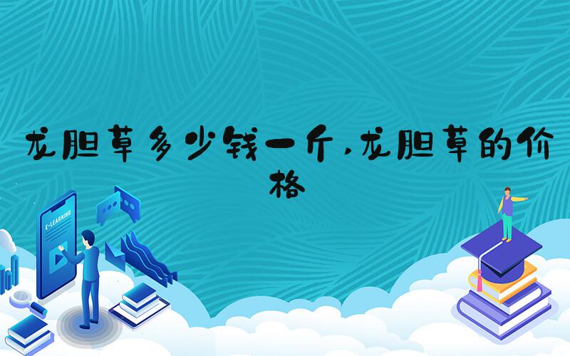 龙胆草多少钱一斤 龙胆草的价格