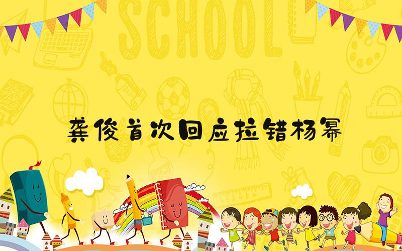 龚俊首次回应拉错杨幂