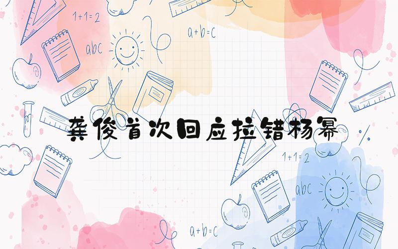 龚俊首次回应拉错杨幂