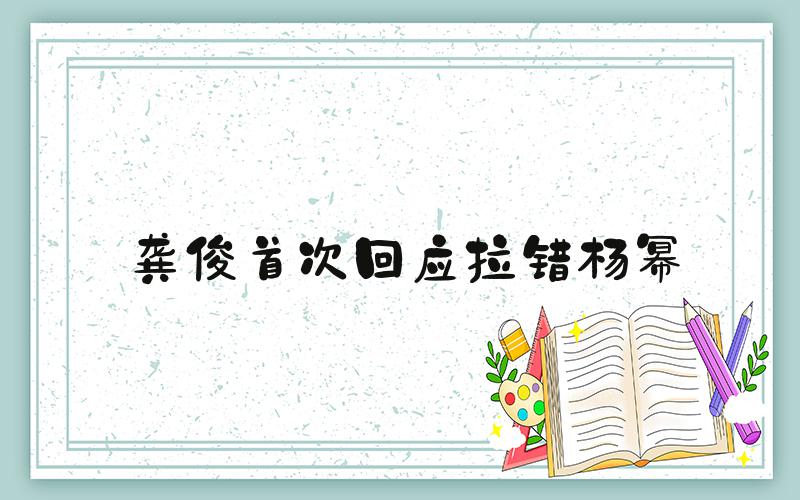 龚俊首次回应拉错杨幂